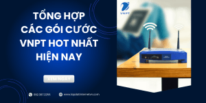 Các gói cước Internet VNPT hot nhất, ưu đãi siêu khủng