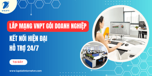 Lắp mạng VNPT gói doanh nghiệp: Kết nối hiện đại, hỗ trợ 24/7