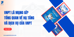 VNPT là mạng gì? Tổng quan về hạ tầng và dịch vụ của VNPT