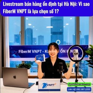 Livestream bán hàng ổn định tại Hà Nội với gói FiberM VNPT, giải pháp Internet tối ưu cho shop online và studio cần đường truyền mạnh, không giật lag khi live